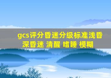 gcs评分昏迷分级标准浅昏 深昏迷 清醒 嗜睡 模糊